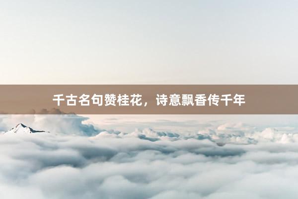 千古名句赞桂花,诗意飘香传千年