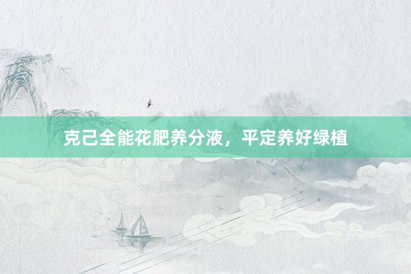 克己全能花肥养分液，平定养好绿植