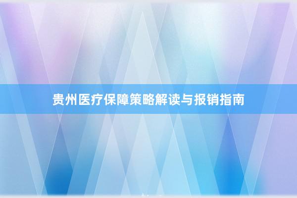 贵州医疗保障策略解读与报销指南