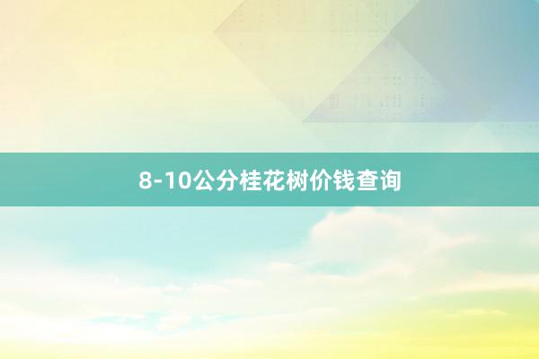 8-10公分桂花树价钱查询