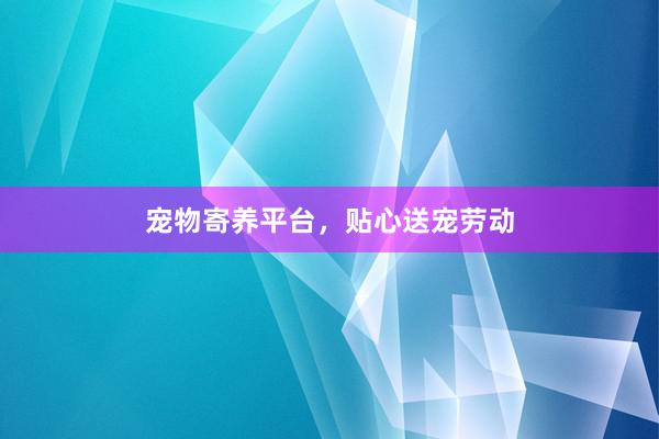 宠物寄养平台，贴心送宠劳动