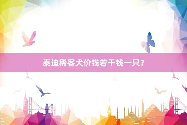 泰迪稀客犬价钱若干钱一只？
