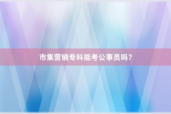 市集营销专科能考公事员吗？